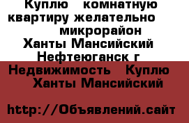 Куплю 2 комнатную квартиру желательно  8,9,10,12 микрорайон  - Ханты-Мансийский, Нефтеюганск г. Недвижимость » Куплю   . Ханты-Мансийский